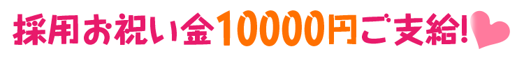 採用お祝い金10000円ご支給！